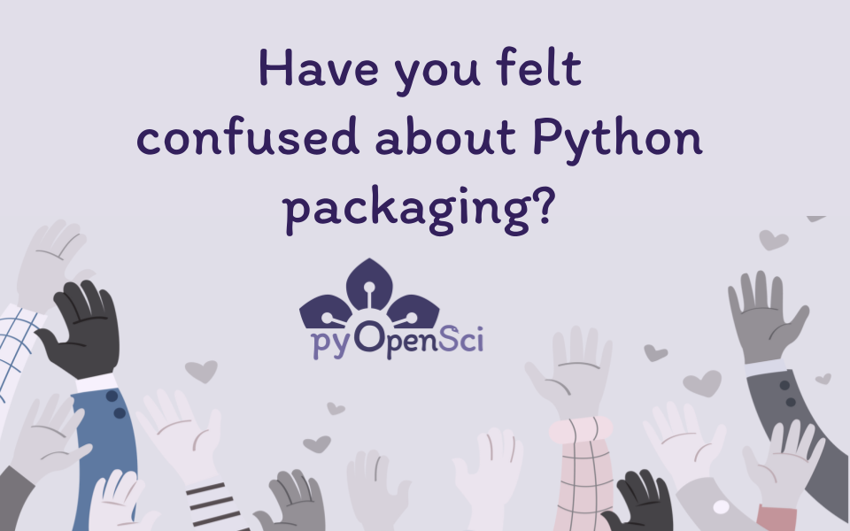 Image that says have you ever felt confused about python packaging. Below is the pyopensci flower logo. And the graphic shows a bunch of different cartoon like hands being raised.' style='width: 90%;